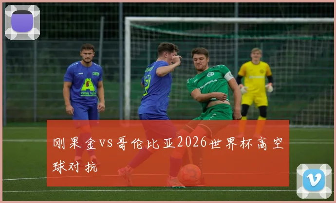 刚果金vs哥伦比亚2026世界杯高空球对抗